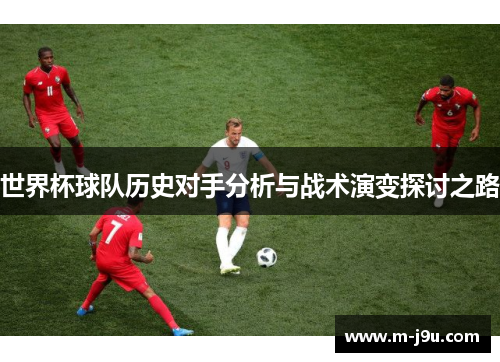 世界杯球队历史对手分析与战术演变探讨之路