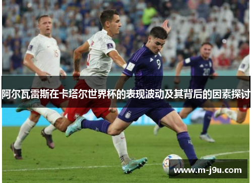 阿尔瓦雷斯在卡塔尔世界杯的表现波动及其背后的因素探讨