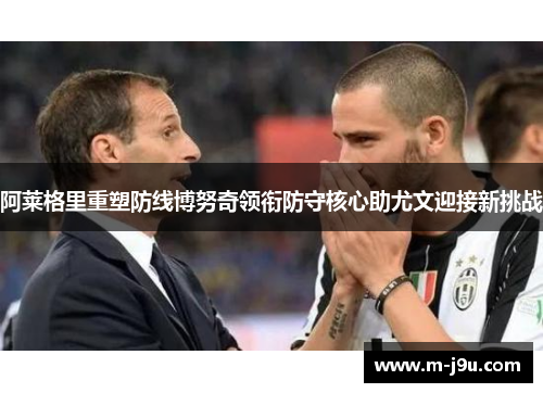 阿莱格里重塑防线博努奇领衔防守核心助尤文迎接新挑战