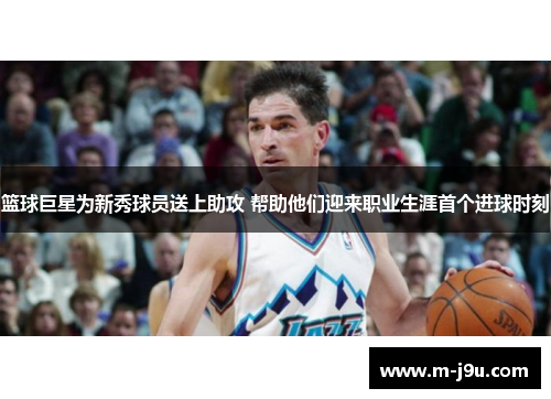 篮球巨星为新秀球员送上助攻 帮助他们迎来职业生涯首个进球时刻