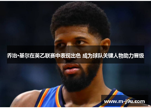 乔治·基尔在英乙联赛中表现出色 成为球队关键人物助力晋级 乔治·基尔在英乙联赛中表现出色 成为球队关键人物助力晋级