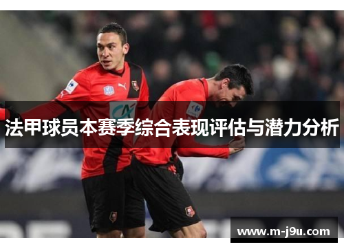 法甲球员本赛季综合表现评估与潜力分析 法甲球员本赛季综合表现评估与潜力分析