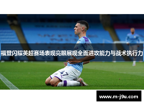 福登闪耀英超赛场表现亮眼展现全面进攻能力与战术执行力 福登闪耀英超赛场表现亮眼展现全面进攻能力与战术执行力