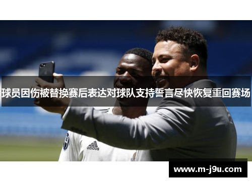 球员因伤被替换赛后表达对球队支持誓言尽快恢复重回赛场 球员因伤被替换赛后表达对球队支持誓言尽快恢复重回赛场