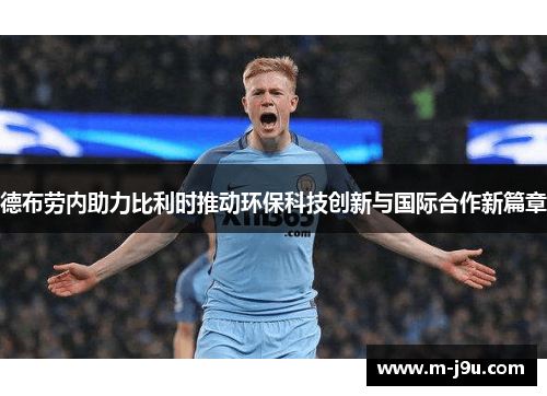 德布劳内助力比利时推动环保科技创新与国际合作新篇章 德布劳内助力比利时推动环保科技创新与国际合作新篇章