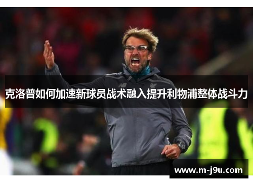 克洛普如何加速新球员战术融入提升利物浦整体战斗力 克洛普如何加速新球员战术融入提升利物浦整体战斗力