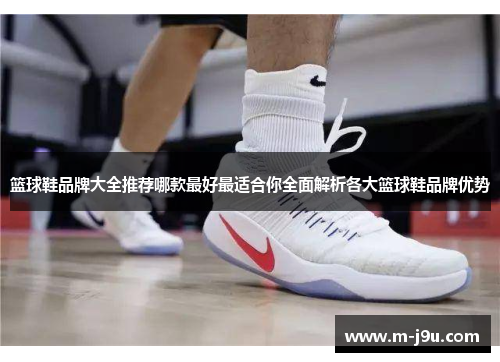 篮球鞋品牌大全推荐哪款最好最适合你全面解析各大篮球鞋品牌优势 篮球鞋品牌大全推荐哪款最好最适合你全面解析各大篮球鞋品牌优势