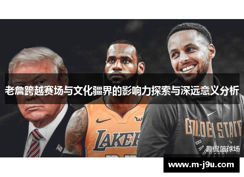 老詹跨越赛场与文化疆界的影响力探索与深远意义分析 老詹跨越赛场与文化疆界的影响力探索与深远意义分析