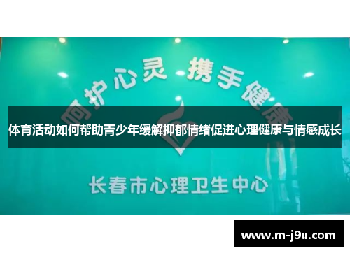 体育活动如何帮助青少年缓解抑郁情绪促进心理健康与情感成长 体育活动如何帮助青少年缓解抑郁情绪促进心理健康与情感成长