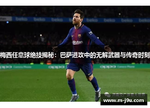 梅西任意球绝技揭秘:巴萨进攻中的无解武器与传奇时刻 梅西任意球绝技揭秘:巴萨进攻中的无解武器与传奇时刻