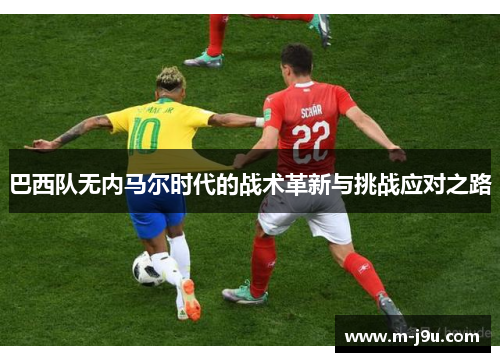 巴西队无内马尔时代的战术革新与挑战应对之路 巴西队无内马尔时代的战术革新与挑战应对之路
