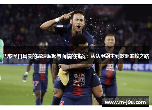 巴黎圣日耳曼的辉煌崛起与面临的挑战:从法甲霸主到欧洲巅峰之路 巴黎圣日耳曼的辉煌崛起与面临的挑战:从法甲霸主到欧洲巅峰之路