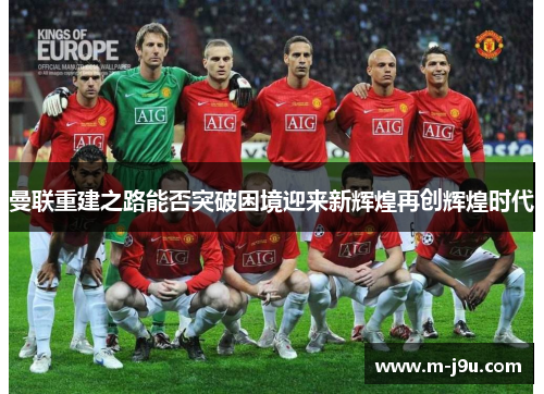 曼联重建之路能否突破困境迎来新辉煌再创辉煌时代 曼联重建之路能否突破困境迎来新辉煌再创辉煌时代