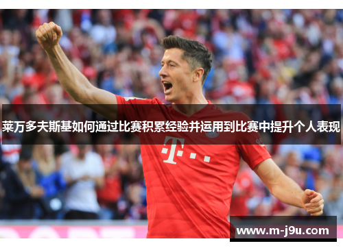 莱万多夫斯基如何通过比赛积累经验并运用到比赛中提升个人表现 莱万多夫斯基如何通过比赛积累经验并运用到比赛中提升个人表现