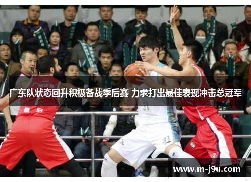 广东队状态回升积极备战季后赛 力求打出最佳表现冲击总冠军 广东队状态回升积极备战季后赛 力求打出最佳表现冲击总冠军