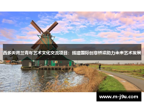 西多夫荷兰青年艺术文化交流项目:搭建国际创意桥梁助力未来艺术发展 西多夫荷兰青年艺术文化交流项目:搭建国际创意桥梁助力未来艺术发展