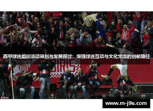 西甲球迷组织活动策划与发展探讨:增强球迷互动与文化交流的创新路径 西甲球迷组织活动策划与发展探讨:增强球迷互动与文化交流的创新路径