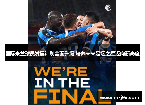 国际米兰球员发展计划全面升级 培养未来足坛之星迈向新高度 国际米兰球员发展计划全面升级 培养未来足坛之星迈向新高度