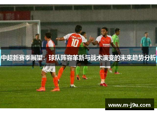 中超新赛季展望：球队阵容革新与战术演变的未来趋势分析