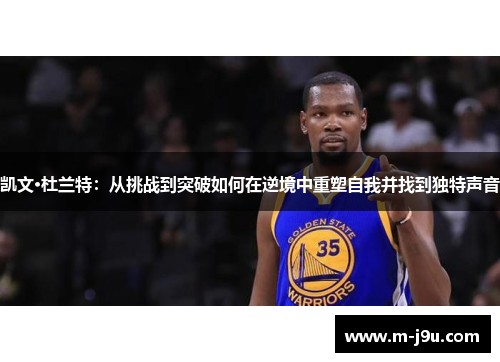 凯文·杜兰特:从挑战到突破如何在逆境中重塑自我并找到独特声音 凯文·杜兰特:从挑战到突破如何在逆境中重塑自我并找到独特声音