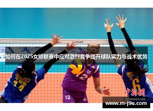 如何在2025女排联赛中应对激烈竞争提升球队实力与战术优势