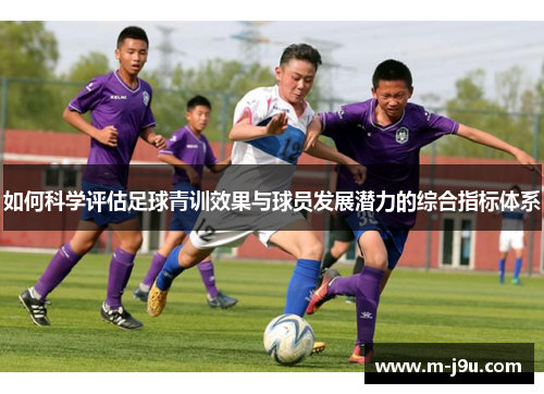 如何科学评估足球青训效果与球员发展潜力的综合指标体系 如何科学评估足球青训效果与球员发展潜力的综合指标体系