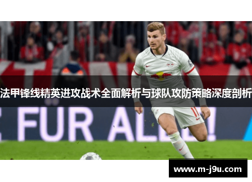 法甲锋线精英进攻战术全面解析与球队攻防策略深度剖析