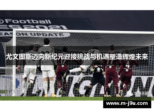 尤文图斯迈向新纪元迎接挑战与机遇塑造辉煌未来