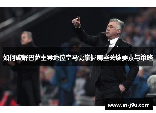 如何破解巴萨主导地位皇马需掌握哪些关键要素与策略