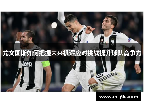 尤文图斯如何把握未来机遇应对挑战提升球队竞争力
