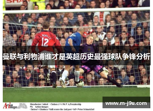 曼联与利物浦谁才是英超历史最强球队争锋分析