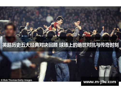 英超历史五大经典对决回顾 球场上的绝世对抗与传奇时刻