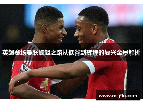 英超赛场曼联崛起之路从低谷到辉煌的复兴全景解析