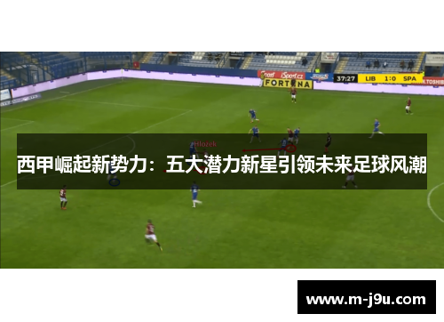 西甲崛起新势力：五大潜力新星引领未来足球风潮