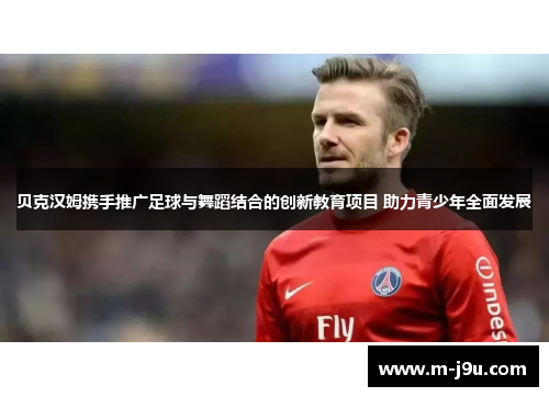 贝克汉姆携手推广足球与舞蹈结合的创新教育项目 助力青少年全面发展