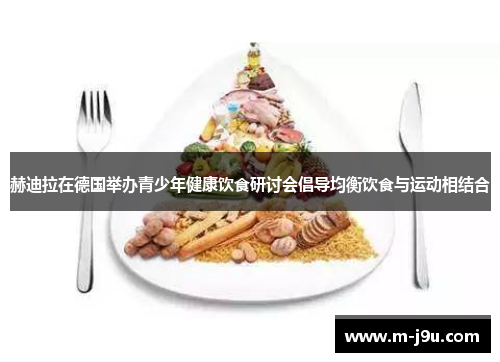 赫迪拉在德国举办青少年健康饮食研讨会倡导均衡饮食与运动相结合