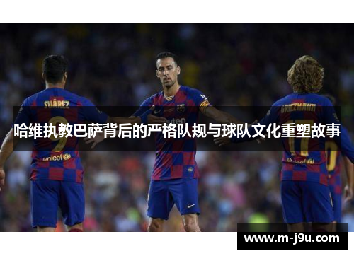 哈维执教巴萨背后的严格队规与球队文化重塑故事