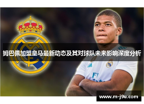 姆巴佩加盟皇马最新动态及其对球队未来影响深度分析