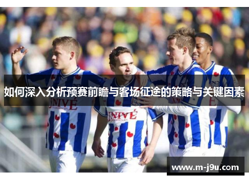 如何深入分析预赛前瞻与客场征途的策略与关键因素