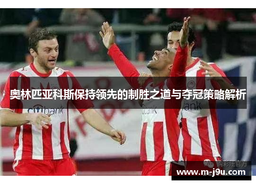 奥林匹亚科斯保持领先的制胜之道与夺冠策略解析