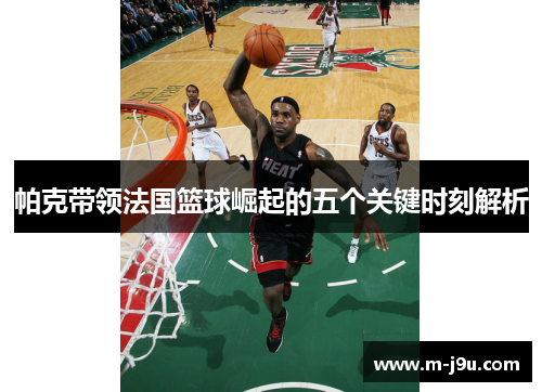帕克带领法国篮球崛起的五个关键时刻解析