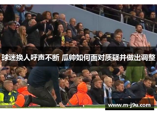 球迷换人呼声不断 瓜帅如何面对质疑并做出调整