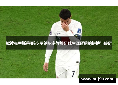 解读克里斯蒂亚诺·罗纳尔多辉煌足球生涯背后的拼搏与传奇 解读克里斯蒂亚诺·罗纳尔多辉煌足球生涯背后的拼搏与传奇