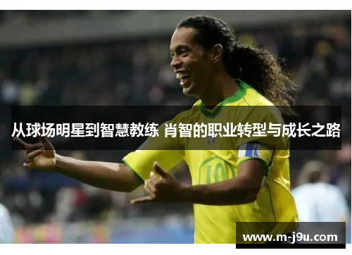 从球场明星到智慧教练 肖智的职业转型与成长之路