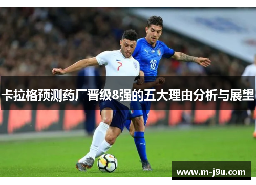 卡拉格预测药厂晋级8强的五大理由分析与展望 卡拉格预测药厂晋级8强的五大理由分析与展望