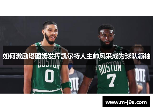 如何激励塔图姆发挥凯尔特人主帅风采成为球队领袖