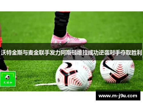 沃特金斯与麦金联手发力阿斯顿维拉成功逆袭对手夺取胜利