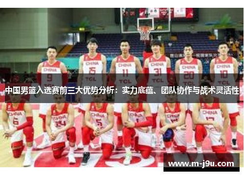 中国男篮入选赛前三大优势分析:实力底蕴、团队协作与战术灵活性 中国男篮入选赛前三大优势分析:实力底蕴、团队协作与战术灵活性