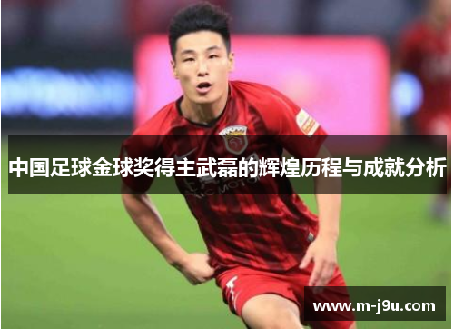 中国足球金球奖得主武磊的辉煌历程与成就分析