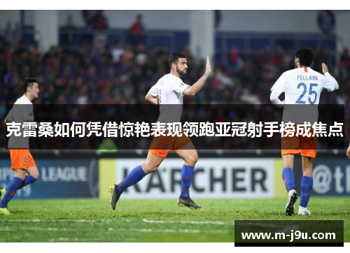 克雷桑如何凭借惊艳表现领跑亚冠射手榜成焦点 克雷桑如何凭借惊艳表现领跑亚冠射手榜成焦点